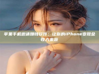 大理苹果手机邀请赚钱软件：让你的iPhone变现金收入来源