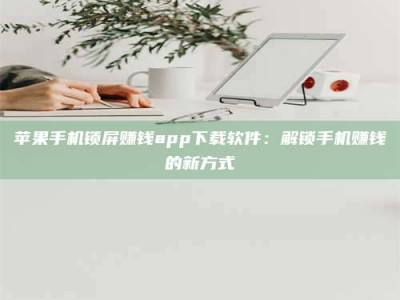 大理苹果手机锁屏赚钱app下载软件：解锁手机赚钱的新方式