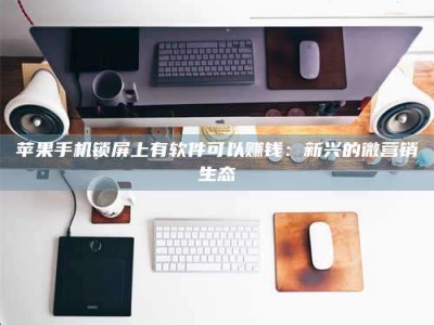 大理苹果手机锁屏上有软件可以赚钱：新兴的微营销生态