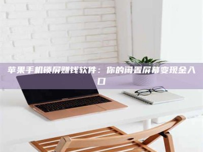 大理苹果手机锁屏赚钱软件：你的闲置屏幕变现金入口