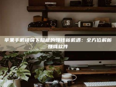 大理苹果手机锁屏下隐藏的赚钱新机遇：全方位解析赚钱软件