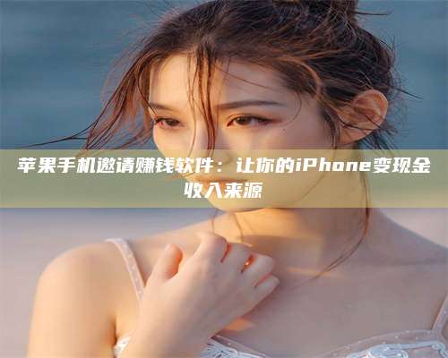 大理苹果手机邀请赚钱软件:让你的iPhone变现金收入来源 第1张 大理苹果手机邀请赚钱软件:让你的iPhone变现金收入来源 第1张