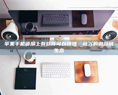 大理苹果手机锁屏上有软件可以赚钱:新兴的微营销生态 第1张 大理苹果手机锁屏上有软件可以赚钱:新兴的微营销生态 第1张