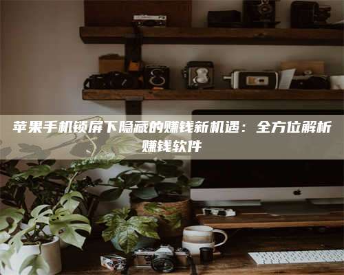 大理苹果手机锁屏下隐藏的赚钱新机遇:全方位解析赚钱软件 第1张 大理苹果手机锁屏下隐藏的赚钱新机遇:全方位解析赚钱软件 第1张