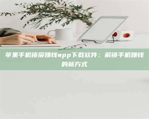 大理苹果手机锁屏赚钱app下载软件:解锁手机赚钱的新方式 第1张 大理苹果手机锁屏赚钱app下载软件:解锁手机赚钱的新方式 第1张