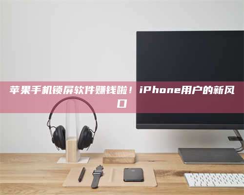 大理苹果手机锁屏软件赚钱啦!iPhone用户的新风口 第1张 大理苹果手机锁屏软件赚钱啦!iPhone用户的新风口 第1张
